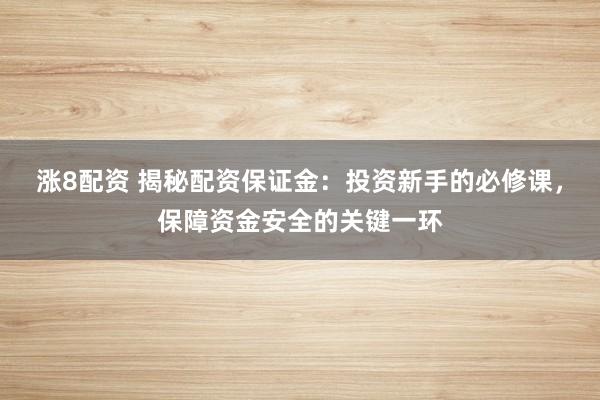 涨8配资 揭秘配资保证金：投资新手的必修课，保障资金安全的关键一环