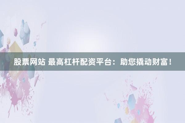 股票网站 最高杠杆配资平台：助您撬动财富！