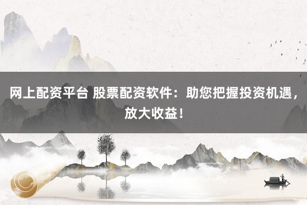 网上配资平台 股票配资软件：助您把握投资机遇，放大收益！