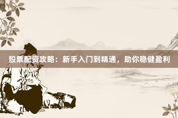 股票配资攻略：新手入门到精通，助你稳健盈利