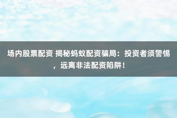 场内股票配资 揭秘蚂蚁配资骗局：投资者须警惕，远离非法配资陷阱！
