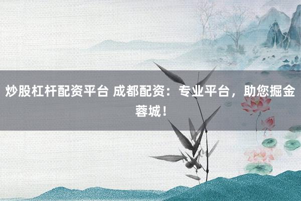 炒股杠杆配资平台 成都配资：专业平台，助您掘金蓉城！