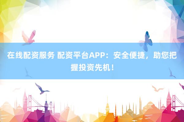 在线配资服务 配资平台APP：安全便捷，助您把握投资先机！