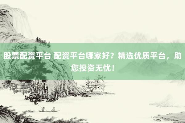 股票配资平台 配资平台哪家好？精选优质平台，助您投资无忧！