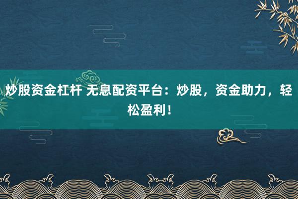 炒股资金杠杆 无息配资平台：炒股，资金助力，轻松盈利！