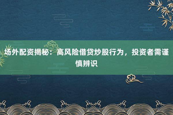 场外配资揭秘：高风险借贷炒股行为，投资者需谨慎辨识
