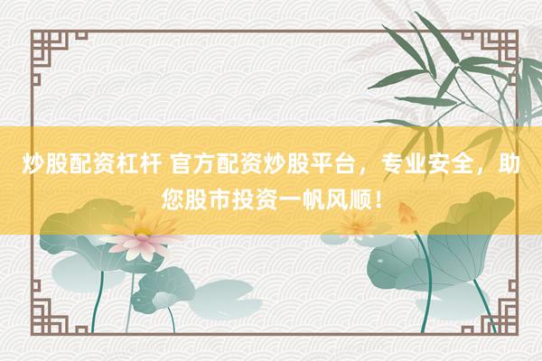 炒股配资杠杆 官方配资炒股平台，专业安全，助您股市投资一帆风顺！