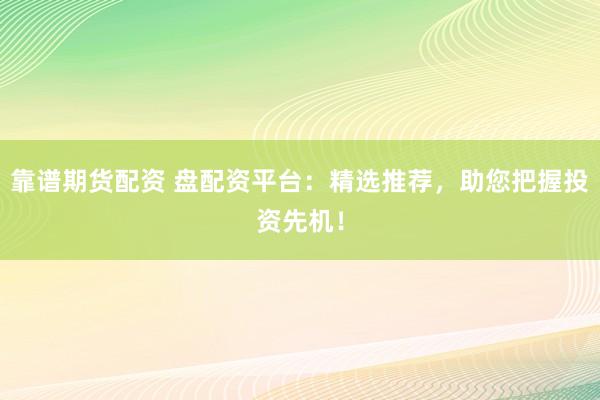 靠谱期货配资 盘配资平台：精选推荐，助您把握投资先机！