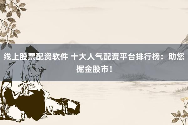 线上股票配资软件 十大人气配资平台排行榜：助您掘金股市！