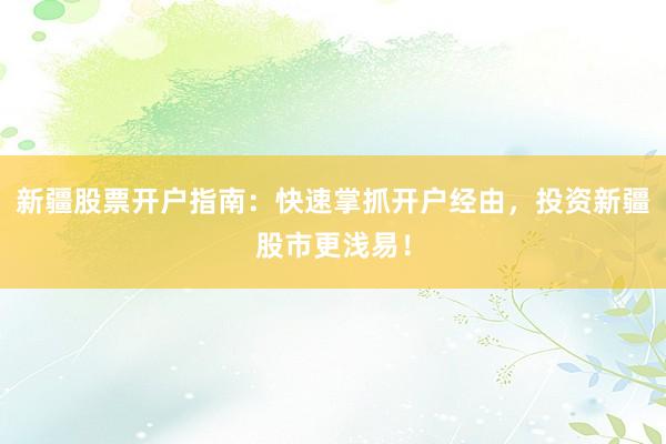 新疆股票开户指南：快速掌抓开户经由，投资新疆股市更浅易！