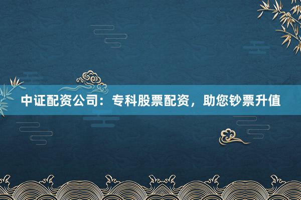 中证配资公司：专科股票配资，助您钞票升值