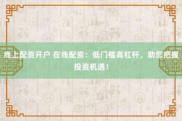 线上配资开户 在线配资：低门槛高杠杆，助您把握投资机遇！