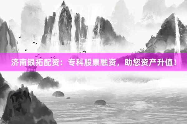 济南银拓配资：专科股票融资，助您资产升值！