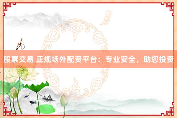 股票交易 正规场外配资平台：专业安全，助您投资