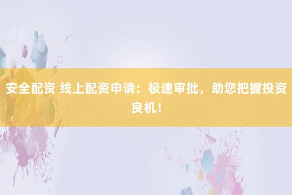 安全配资 线上配资申请：极速审批，助您把握投资良机！