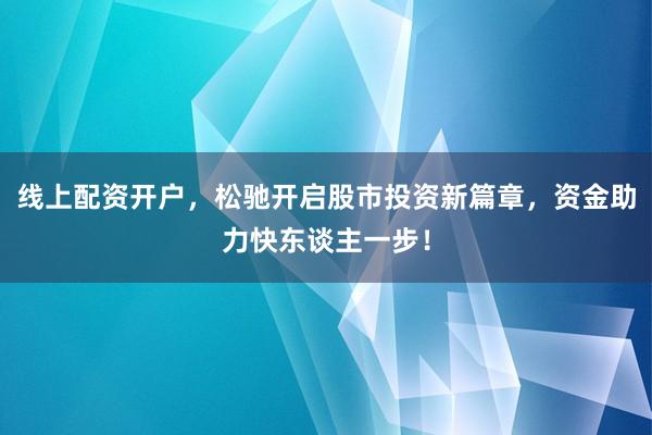 线上配资开户，松驰开启股市投资新篇章，资金助力快东谈主一步！