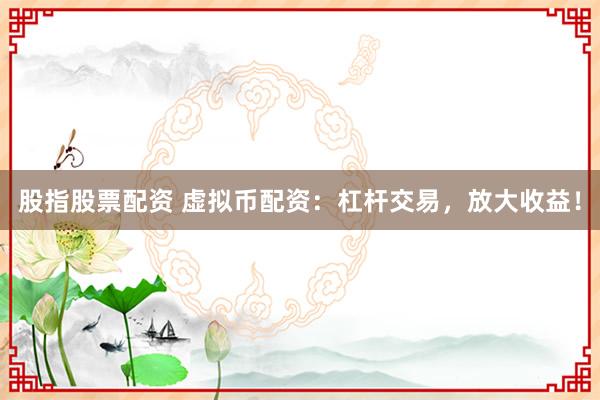 股指股票配资 虚拟币配资：杠杆交易，放大收益！
