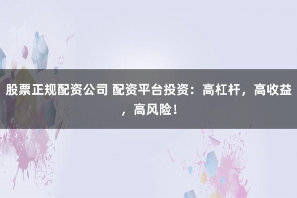 股票正规配资公司 配资平台投资：高杠杆，高收益，高风险！
