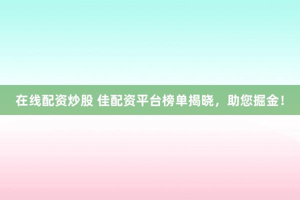 在线配资炒股 佳配资平台榜单揭晓,助您掘金!