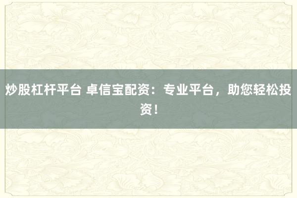 炒股杠杆平台 卓信宝配资:专业平台,助您轻松投资!