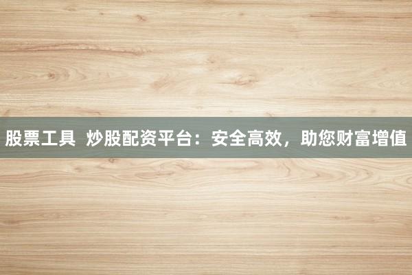 股票工具 炒股配资平台:安全高效,助您财富增值