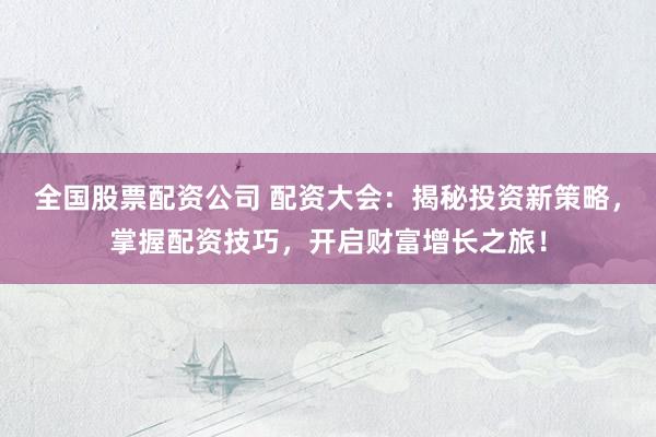 全国股票配资公司 配资大会：揭秘投资新策略，掌握配资技巧，开启财富增长之旅！