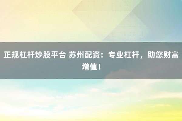 正规杠杆炒股平台 苏州配资:专业杠杆,助您财富增值!