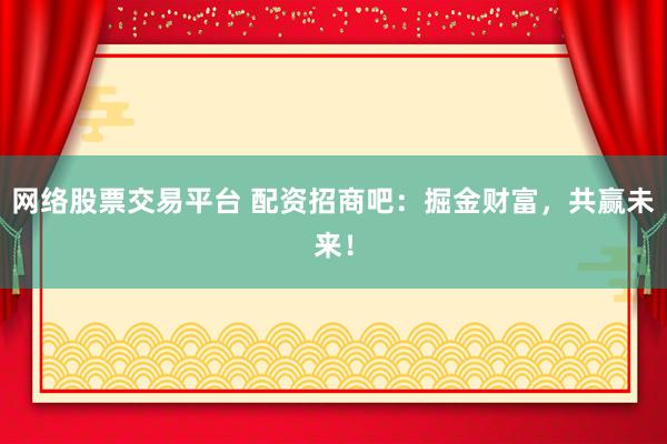 网络股票交易平台 配资招商吧：掘金财富，共赢未来！