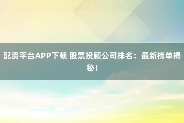 配资平台APP下载 股票投顾公司排名：最新榜单揭秘！