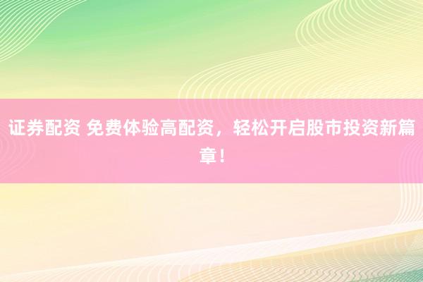 证券配资 免费体验高配资，轻松开启股市投资新篇章！