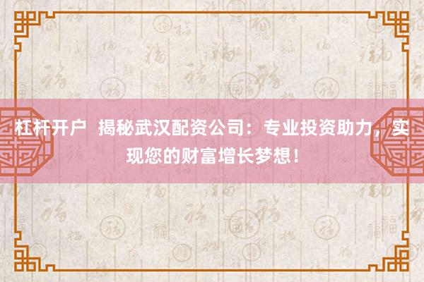 杠杆开户  揭秘武汉配资公司：专业投资助力，实现您的财富增长梦想！