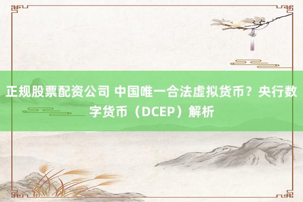 正规股票配资公司 中国唯一合法虚拟货币？央行数字货币（DCEP）解析