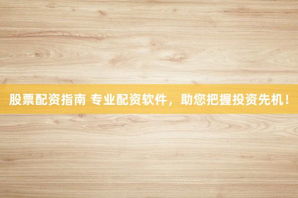 股票配资指南 专业配资软件，助您把握投资先机！