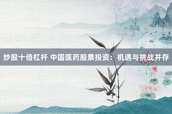 炒股十倍杠杆 中国医药股票投资：机遇与挑战并存