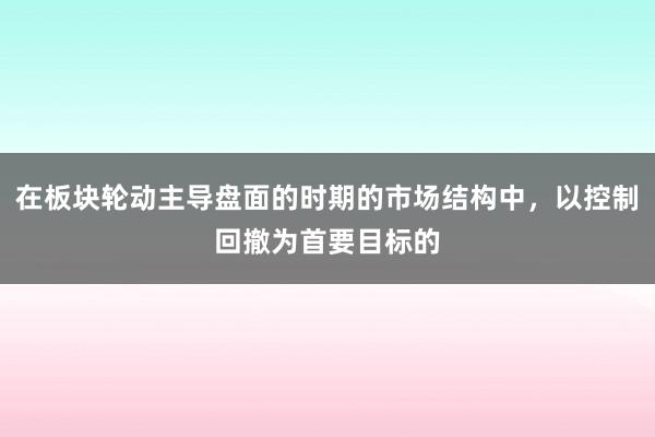 在板块轮动主导盘面的时期的市场结构中，以控制回撤为首要目标的