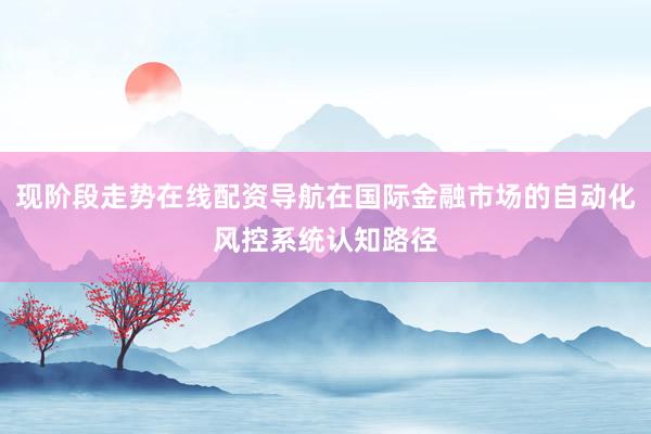 现阶段走势在线配资导航在国际金融市场的自动化风控系统认知路径