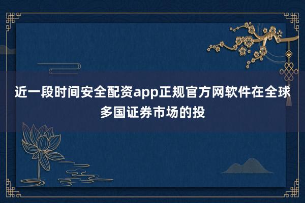 近一段时间安全配资app正规官方网软件在全球多国证券市场的投