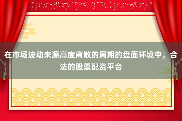 在市场波动来源高度离散的周期的盘面环境中，合法的股票配资平台