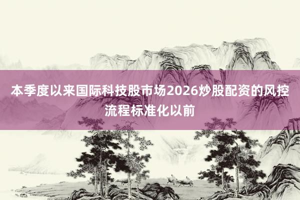 本季度以来国际科技股市场2026炒股配资的风控流程标准化以前