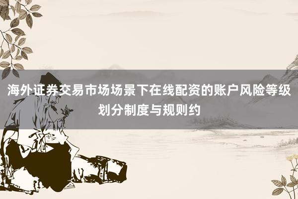 海外证券交易市场场景下在线配资的账户风险等级划分制度与规则约