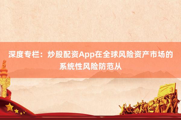 深度专栏：炒股配资App在全球风险资产市场的系统性风险防范从