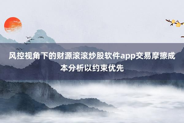 风控视角下的财源滚滚炒股软件app交易摩擦成本分析以约束优先