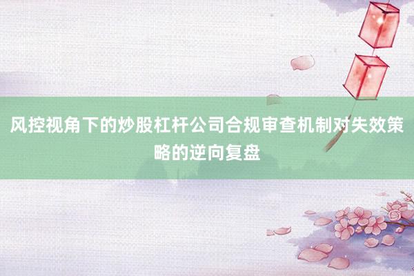 风控视角下的炒股杠杆公司合规审查机制对失效策略的逆向复盘