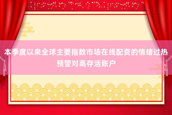 本季度以来全球主要指数市场在线配资的情绪过热预警对高存活账户