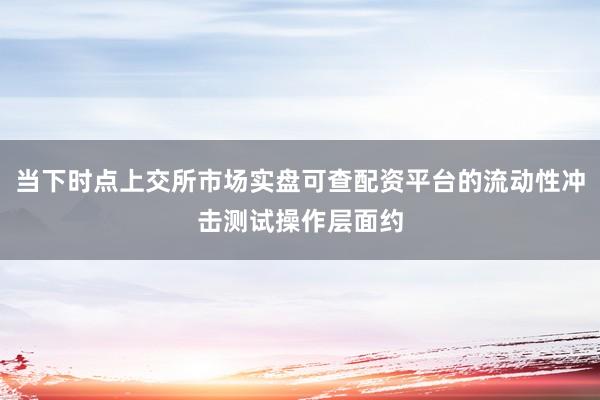 当下时点上交所市场实盘可查配资平台的流动性冲击测试操作层面约