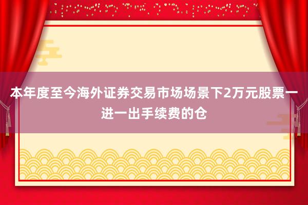 本年度至今海外证券交易市场场景下2万元股票一进一出手续费的仓
