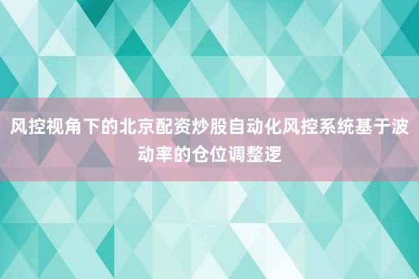 风控视角下的北京配资炒股自动化风控系统基于波动率的仓位调整逻