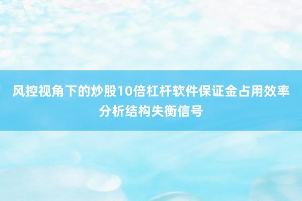 风控视角下的炒股10倍杠杆软件保证金占用效率分析结构失衡信号
