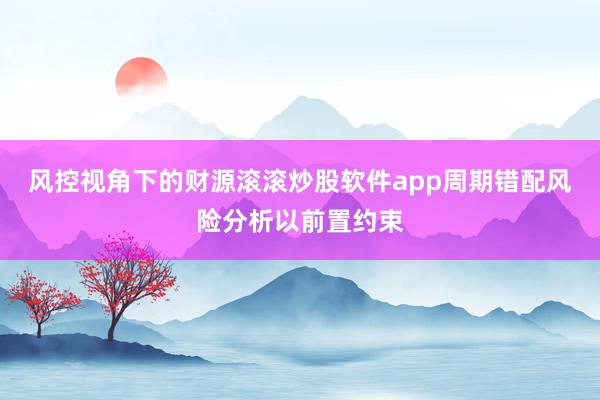 风控视角下的财源滚滚炒股软件app周期错配风险分析以前置约束