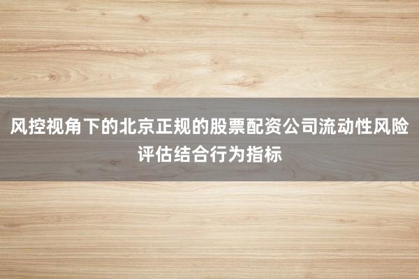 风控视角下的北京正规的股票配资公司流动性风险评估结合行为指标